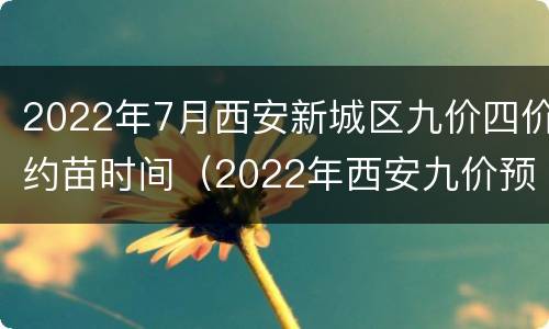 2022年7月西安新城区九价四价约苗时间（2022年西安九价预约）