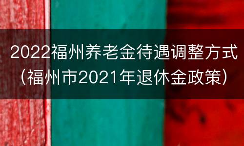 2022福州养老金待遇调整方式（福州市2021年退休金政策）