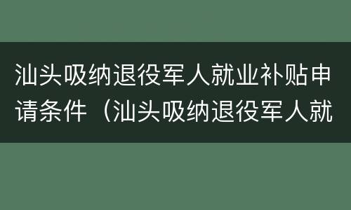 汕头吸纳退役军人就业补贴申请条件（汕头吸纳退役军人就业补贴申请条件是什么）