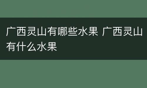 广西灵山有哪些水果 广西灵山有什么水果