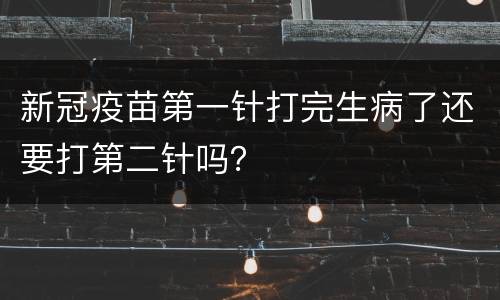 新冠疫苗第一针打完生病了还要打第二针吗？