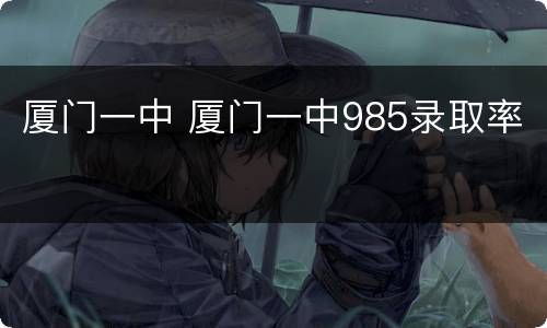 厦门一中 厦门一中985录取率