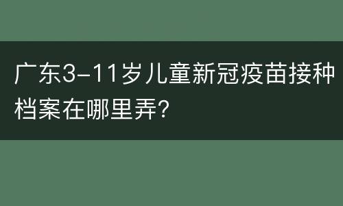 广东3-11岁儿童新冠疫苗接种档案在哪里弄？