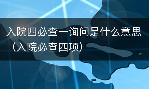 入院四必查一询问是什么意思（入院必查四项）