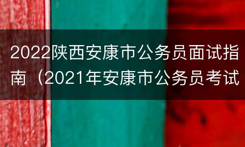 2022陕西安康市公务员面试指南（2021年安康市公务员考试面试公告）