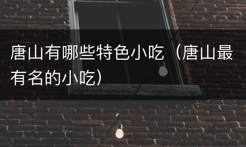 唐山有哪些特色小吃（唐山最有名的小吃）