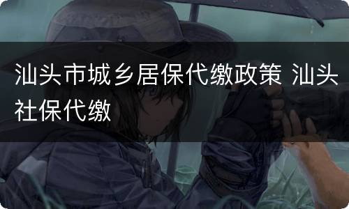 汕头市城乡居保代缴政策 汕头社保代缴