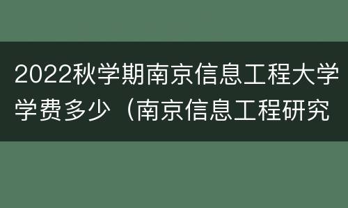 2022秋学期南京信息工程大学学费多少（南京信息工程研究生学费）