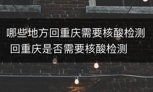哪些地方回重庆需要核酸检测 回重庆是否需要核酸检测