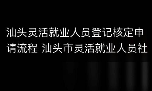 汕头灵活就业人员登记核定申请流程 汕头市灵活就业人员社保怎么办理