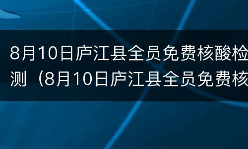 8月10日庐江县全员免费核酸检测（8月10日庐江县全员免费核酸检测结果）