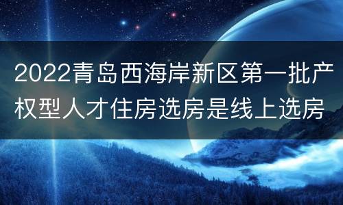 2022青岛西海岸新区第一批产权型人才住房选房是线上选房还是线下选房？