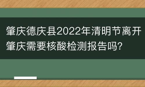 肇庆德庆县2022年清明节离开肇庆需要核酸检测报告吗？