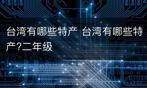 台湾有哪些特产 台湾有哪些特产?二年级