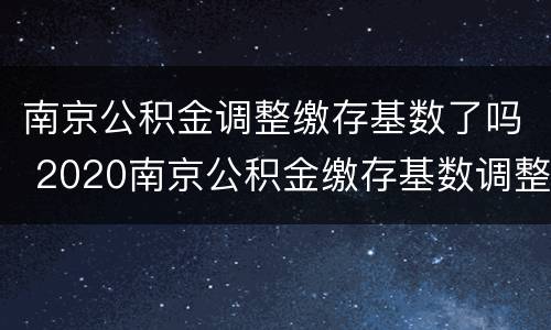 南京公积金调整缴存基数了吗 2020南京公积金缴存基数调整