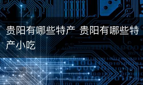 贵阳有哪些特产 贵阳有哪些特产小吃