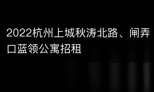 2022杭州上城秋涛北路、闸弄口蓝领公寓招租