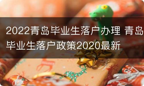 2022青岛毕业生落户办理 青岛毕业生落户政策2020最新