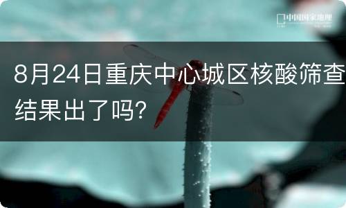 8月24日重庆中心城区核酸筛查结果出了吗？