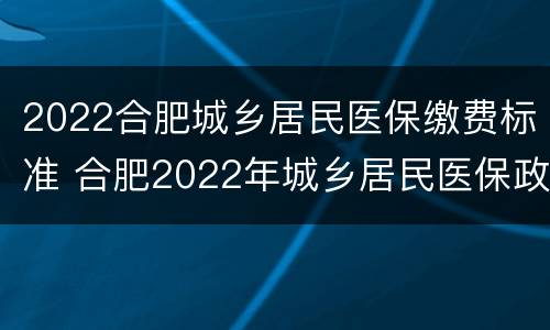 2022合肥城乡居民医保缴费标准 合肥2022年城乡居民医保政策