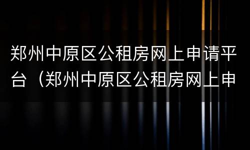 郑州中原区公租房网上申请平台（郑州中原区公租房网上申请平台官网）
