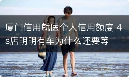 厦门信用就医个人信用额度 4s店明明有车为什么还要等