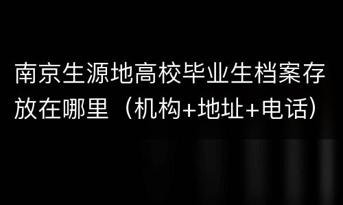 南京生源地高校毕业生档案存放在哪里（机构+地址+电话）