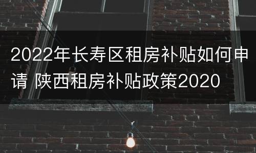 2022年长寿区租房补贴如何申请 陕西租房补贴政策2020