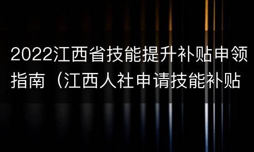 2022江西省技能提升补贴申领指南（江西人社申请技能补贴）