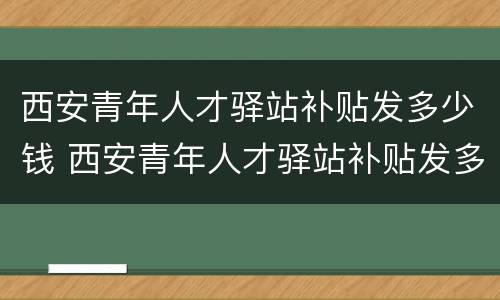 西安青年人才驿站补贴发多少钱 西安青年人才驿站补贴发多少钱啊