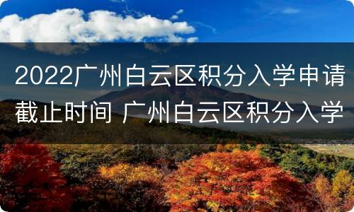 2022广州白云区积分入学申请截止时间 广州白云区积分入学2020年什么时候申请