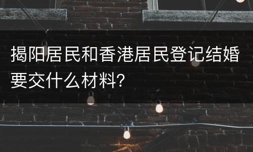 揭阳居民和香港居民登记结婚要交什么材料？