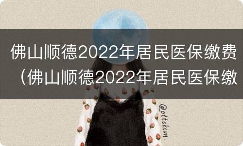 佛山顺德2022年居民医保缴费（佛山顺德2022年居民医保缴费标准）