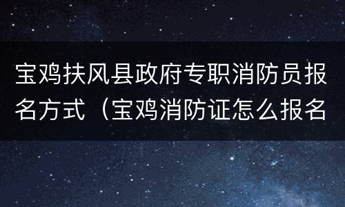 宝鸡扶风县政府专职消防员报名方式（宝鸡消防证怎么报名条件）
