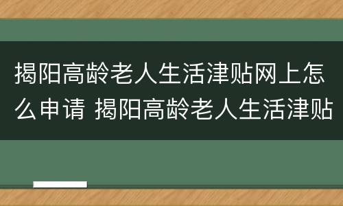 揭阳高龄老人生活津贴网上怎么申请 揭阳高龄老人生活津贴网上怎么申请的