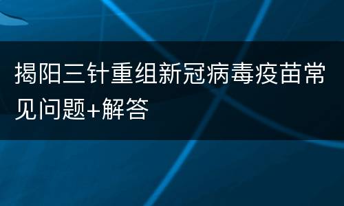 揭阳三针重组新冠病毒疫苗常见问题+解答