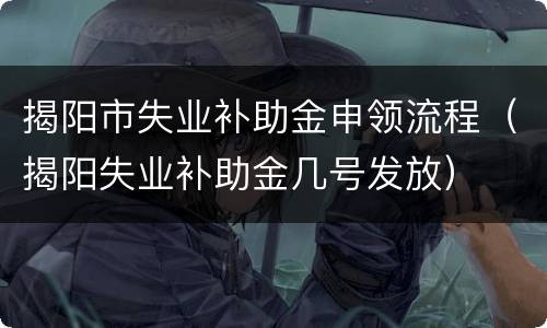 揭阳市失业补助金申领流程（揭阳失业补助金几号发放）