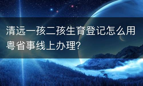 清远一孩二孩生育登记怎么用粤省事线上办理？
