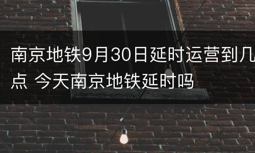 南京地铁9月30日延时运营到几点 今天南京地铁延时吗