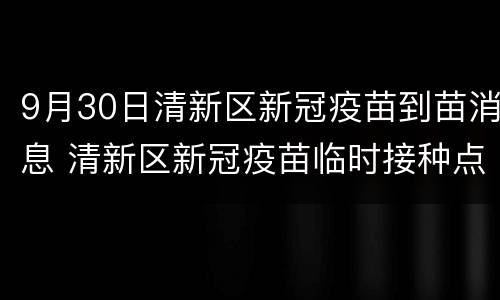 9月30日清新区新冠疫苗到苗消息 清新区新冠疫苗临时接种点