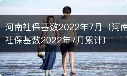 河南社保基数2022年7月（河南社保基数2022年7月累计）