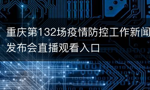 重庆第132场疫情防控工作新闻发布会直播观看入口