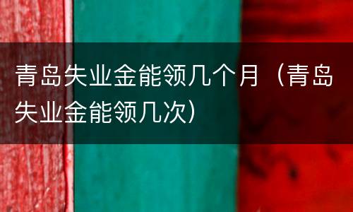 青岛失业金能领几个月（青岛失业金能领几次）