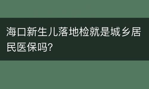 海口新生儿落地检就是城乡居民医保吗？