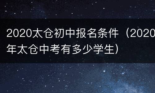 2020太仓初中报名条件（2020年太仓中考有多少学生）