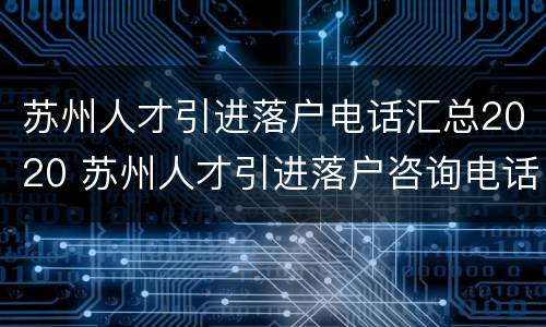 苏州人才引进落户电话汇总2020 苏州人才引进落户咨询电话