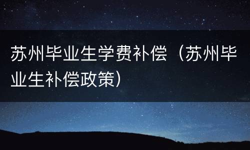 苏州毕业生学费补偿（苏州毕业生补偿政策）