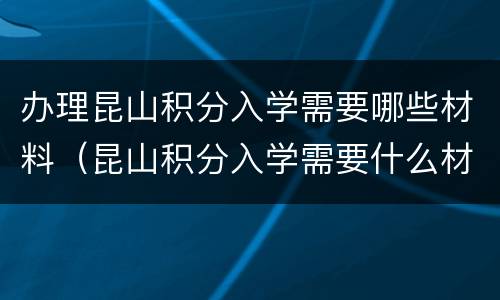 办理昆山积分入学需要哪些材料（昆山积分入学需要什么材料）