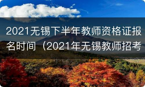 2021无锡下半年教师资格证报名时间（2021年无锡教师招考时间）