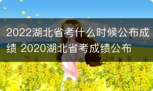 2022湖北省考什么时候公布成绩 2020湖北省考成绩公布